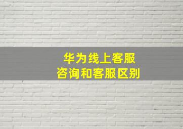 华为线上客服咨询和客服区别