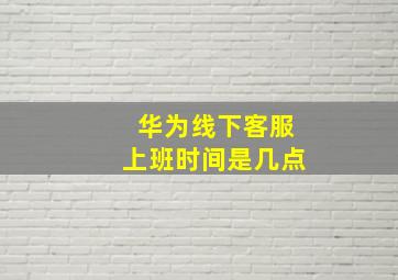 华为线下客服上班时间是几点