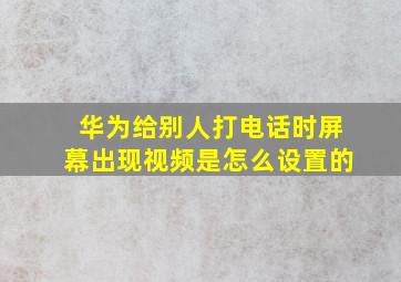 华为给别人打电话时屏幕出现视频是怎么设置的