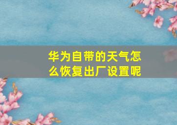 华为自带的天气怎么恢复出厂设置呢