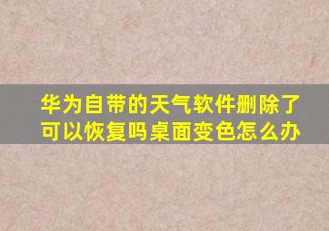 华为自带的天气软件删除了可以恢复吗桌面变色怎么办