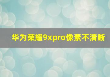 华为荣耀9xpro像素不清晰