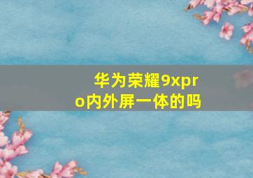 华为荣耀9xpro内外屏一体的吗