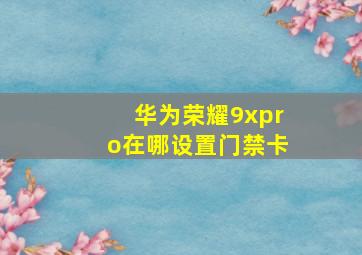 华为荣耀9xpro在哪设置门禁卡