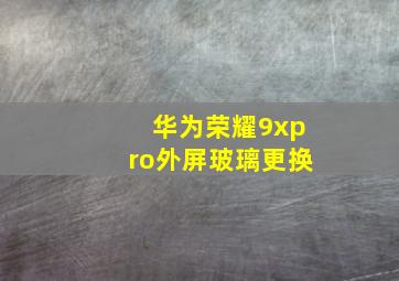 华为荣耀9xpro外屏玻璃更换