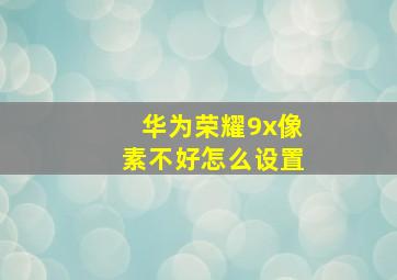 华为荣耀9x像素不好怎么设置