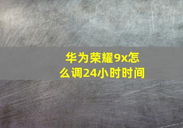 华为荣耀9x怎么调24小时时间