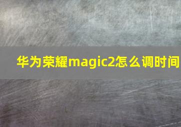 华为荣耀magic2怎么调时间