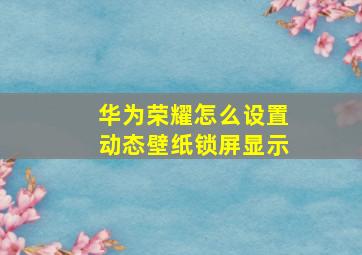 华为荣耀怎么设置动态壁纸锁屏显示