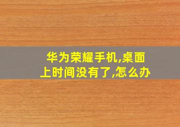 华为荣耀手机,桌面上时间没有了,怎么办