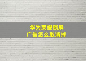 华为荣耀锁屏广告怎么取消掉