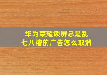 华为荣耀锁屏总是乱七八糟的广告怎么取消