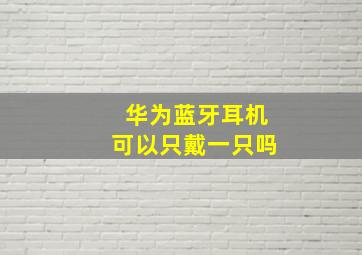 华为蓝牙耳机可以只戴一只吗