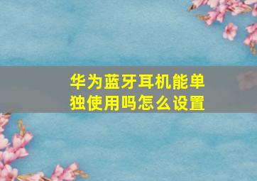 华为蓝牙耳机能单独使用吗怎么设置