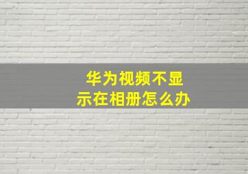 华为视频不显示在相册怎么办