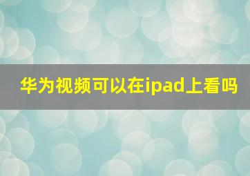 华为视频可以在ipad上看吗