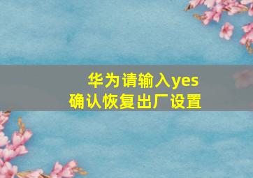 华为请输入yes确认恢复出厂设置