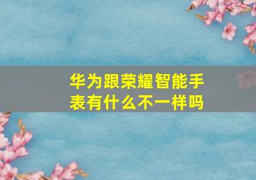 华为跟荣耀智能手表有什么不一样吗