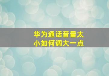 华为通话音量太小如何调大一点