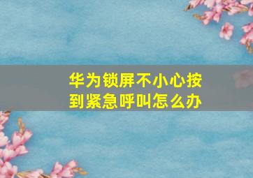 华为锁屏不小心按到紧急呼叫怎么办