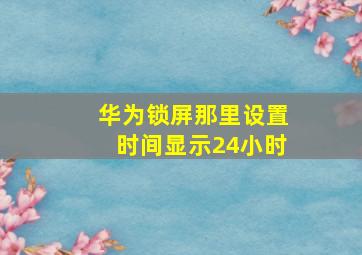 华为锁屏那里设置时间显示24小时