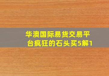 华澳国际易货交易平台疯狂的石头买5解1