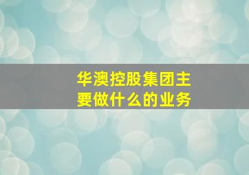 华澳控股集团主要做什么的业务