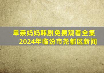 单亲妈妈韩剧免费观看全集2024年临汾市尧都区新闻