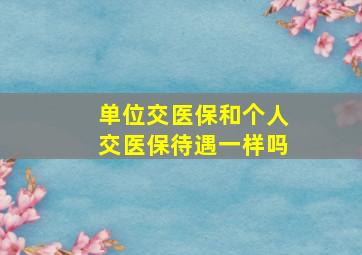 单位交医保和个人交医保待遇一样吗