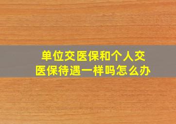 单位交医保和个人交医保待遇一样吗怎么办