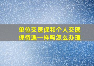 单位交医保和个人交医保待遇一样吗怎么办理