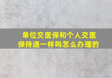 单位交医保和个人交医保待遇一样吗怎么办理的