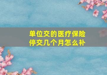 单位交的医疗保险停交几个月怎么补