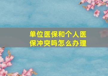 单位医保和个人医保冲突吗怎么办理