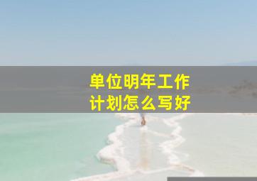 单位明年工作计划怎么写好