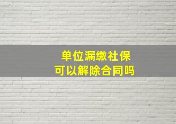 单位漏缴社保可以解除合同吗