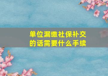 单位漏缴社保补交的话需要什么手续