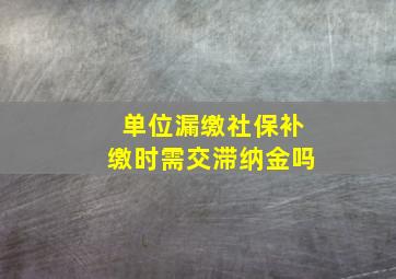 单位漏缴社保补缴时需交滞纳金吗