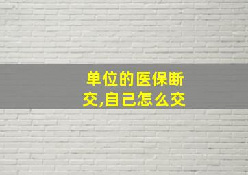 单位的医保断交,自己怎么交