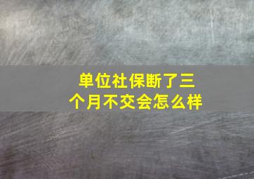 单位社保断了三个月不交会怎么样