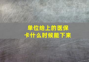 单位给上的医保卡什么时候能下来