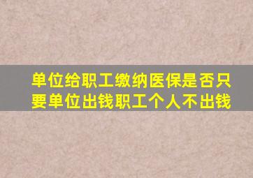 单位给职工缴纳医保是否只要单位出钱职工个人不出钱