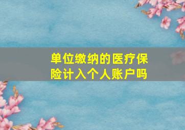 单位缴纳的医疗保险计入个人账户吗