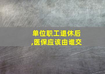 单位职工退休后,医保应该由谁交