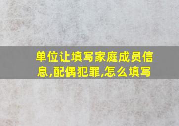 单位让填写家庭成员信息,配偶犯罪,怎么填写