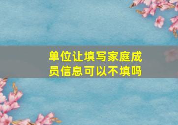 单位让填写家庭成员信息可以不填吗