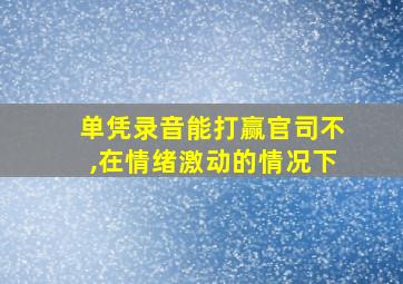 单凭录音能打赢官司不,在情绪激动的情况下