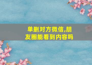 单删对方微信,朋友圈能看到内容吗