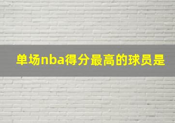 单场nba得分最高的球员是