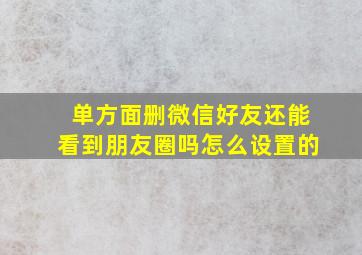 单方面删微信好友还能看到朋友圈吗怎么设置的